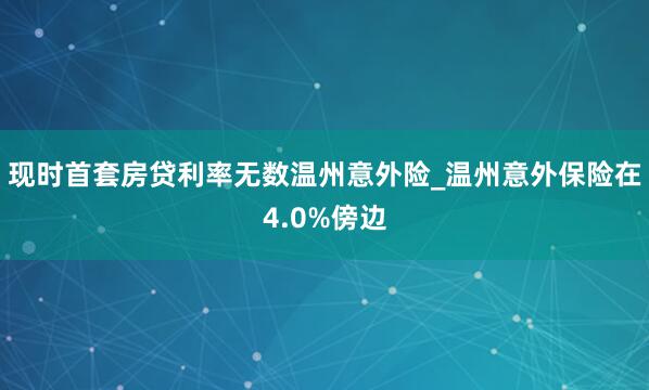 现时首套房贷利率无数温州意外险_温州意外保险在4.0%傍边