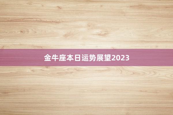 金牛座本日运势展望2023
